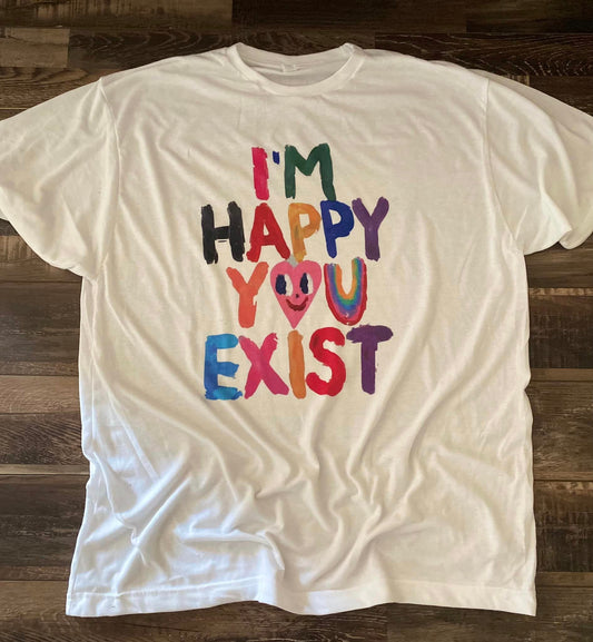 I'm Happy you exist tee